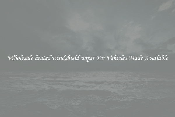 Wholesale heated windshield wiper For Vehicles Made Available