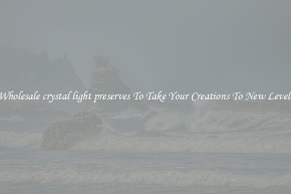 Wholesale crystal light preserves To Take Your Creations To New Levels