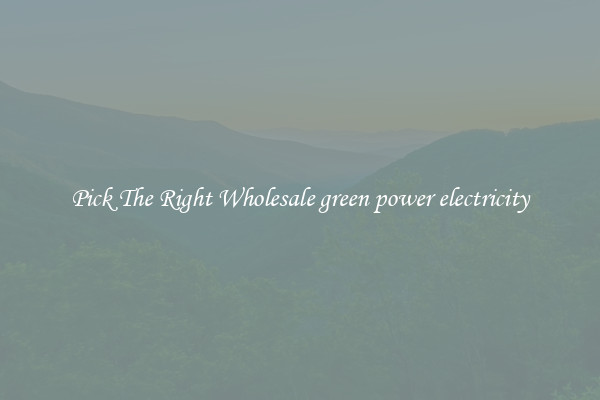 Pick The Right Wholesale green power electricity