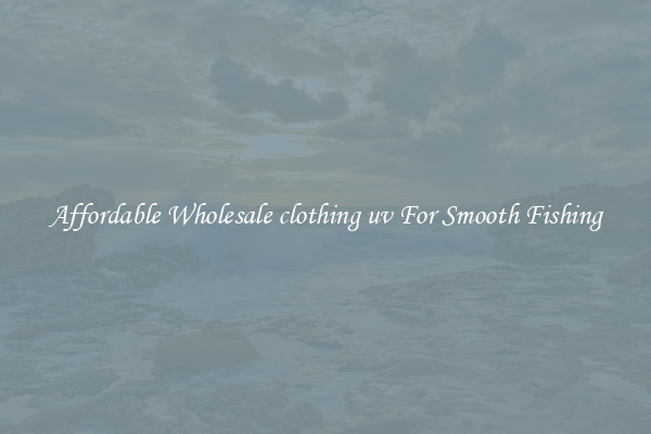 Affordable Wholesale clothing uv For Smooth Fishing