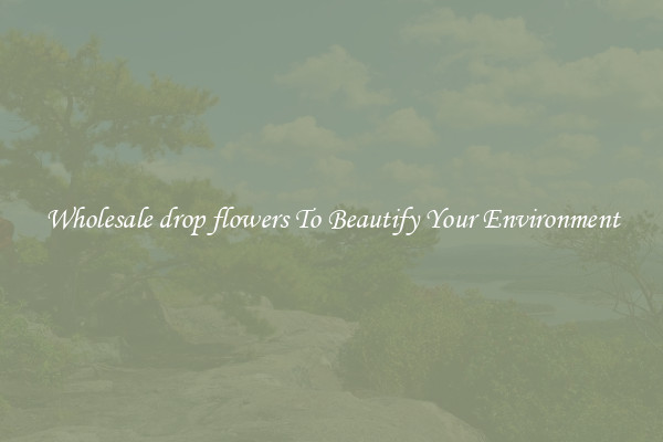 Wholesale drop flowers To Beautify Your Environment