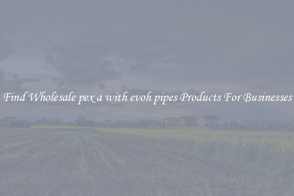 Find Wholesale pex a with evoh pipes Products For Businesses
