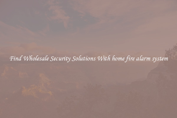 Find Wholesale Security Solutions With home fire alarm system