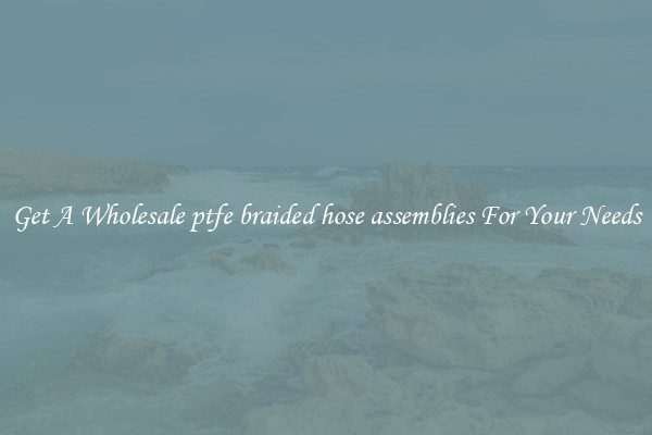 Get A Wholesale ptfe braided hose assemblies For Your Needs