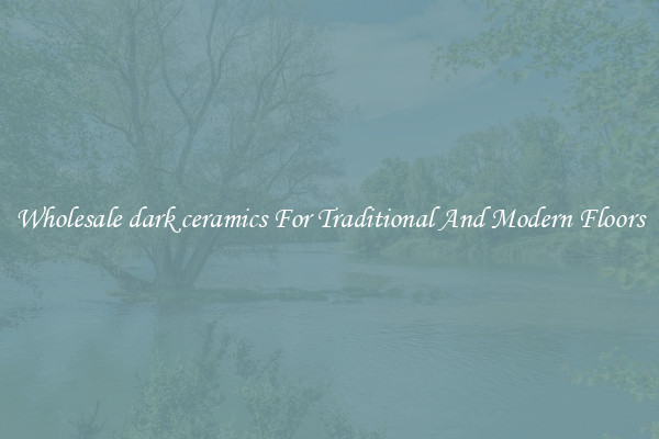 Wholesale dark ceramics For Traditional And Modern Floors