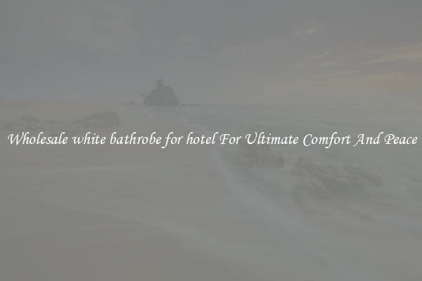 Wholesale white bathrobe for hotel For Ultimate Comfort And Peace