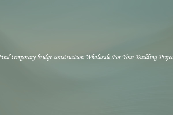 Find temporary bridge construction Wholesale For Your Building Project