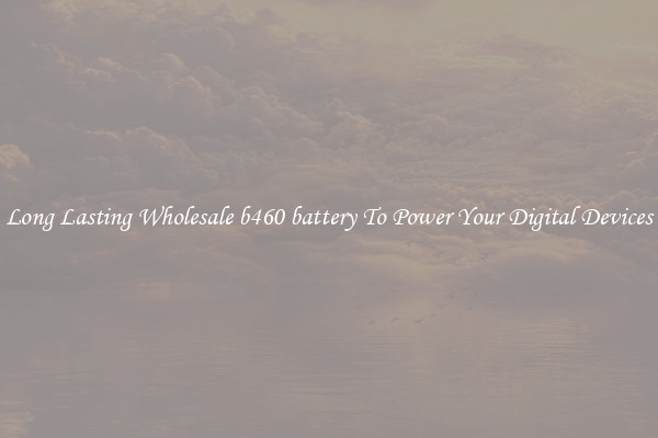 Long Lasting Wholesale b460 battery To Power Your Digital Devices