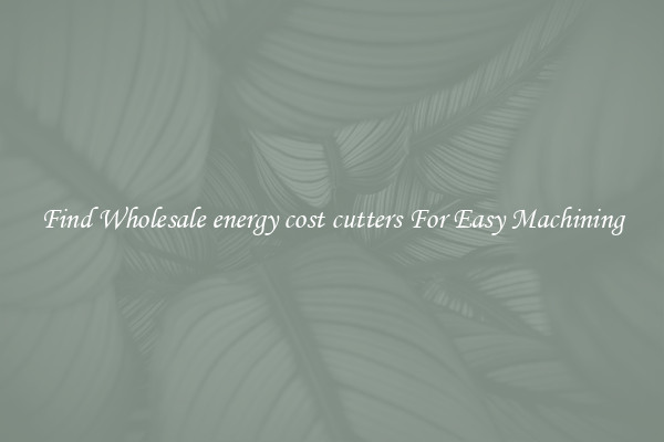 Find Wholesale energy cost cutters For Easy Machining