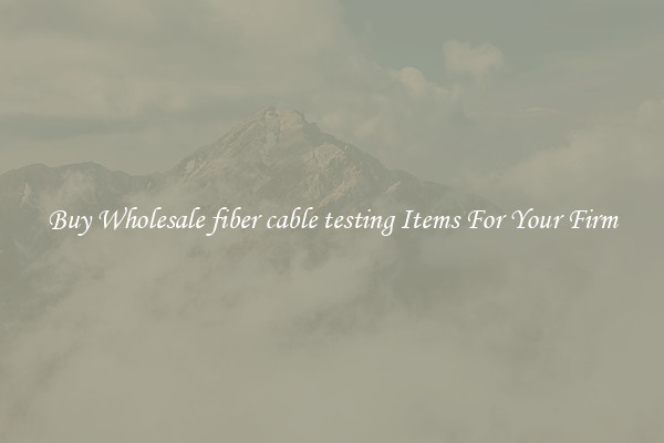 Buy Wholesale fiber cable testing Items For Your Firm