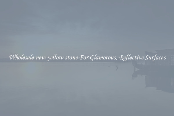 Wholesale new yellow stone For Glamorous, Reflective Surfaces
