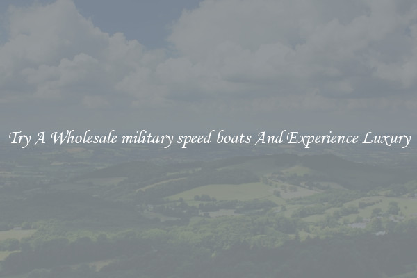 Try A Wholesale military speed boats And Experience Luxury