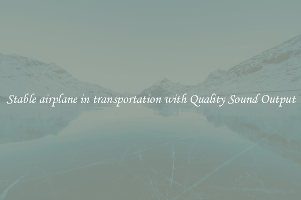 Stable airplane in transportation with Quality Sound Output