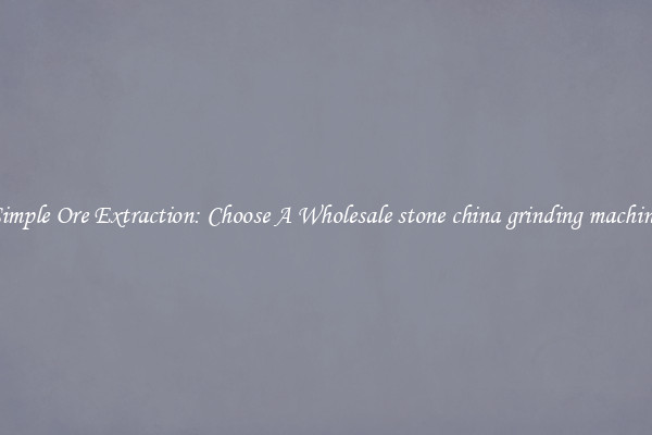 Simple Ore Extraction: Choose A Wholesale stone china grinding machine