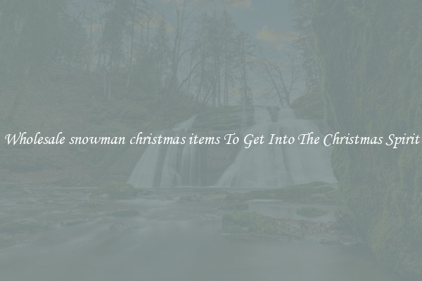 Wholesale snowman christmas items To Get Into The Christmas Spirit