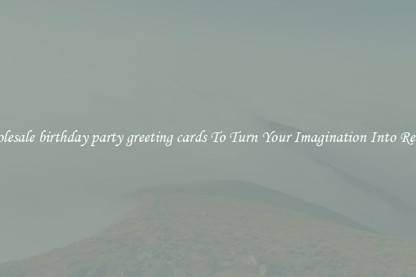 Wholesale birthday party greeting cards To Turn Your Imagination Into Reality