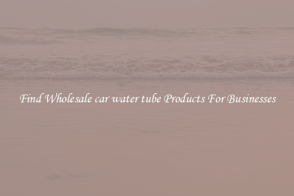 Find Wholesale car water tube Products For Businesses