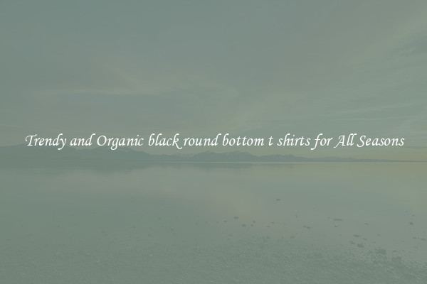 Trendy and Organic black round bottom t shirts for All Seasons