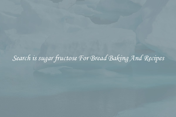 Search is sugar fructose For Bread Baking And Recipes