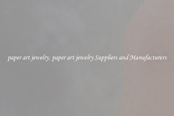 paper art jewelry, paper art jewelry Suppliers and Manufacturers
