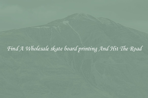 Find A Wholesale skate board printing And Hit The Road