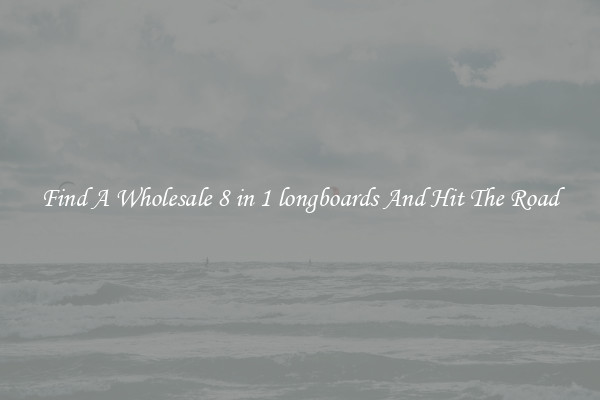 Find A Wholesale 8 in 1 longboards And Hit The Road