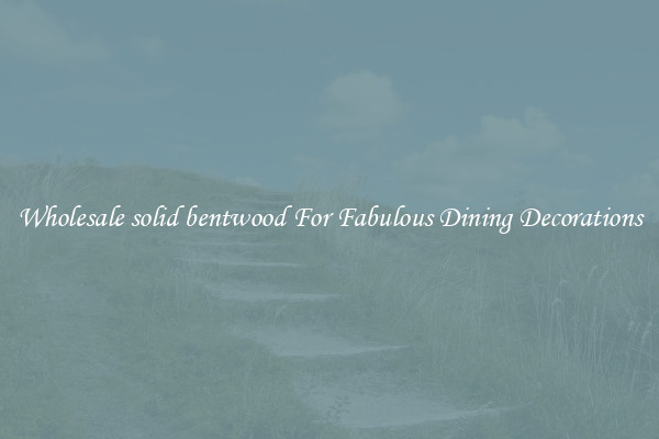 Wholesale solid bentwood For Fabulous Dining Decorations