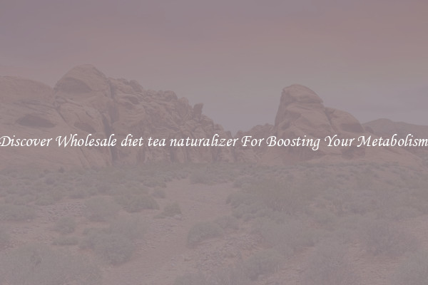 Discover Wholesale diet tea naturalizer For Boosting Your Metabolism 