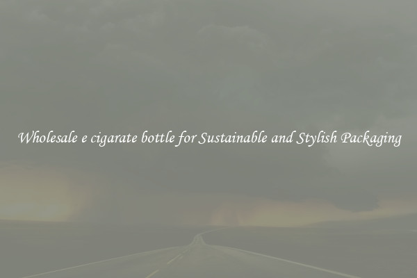 Wholesale e cigarate bottle for Sustainable and Stylish Packaging