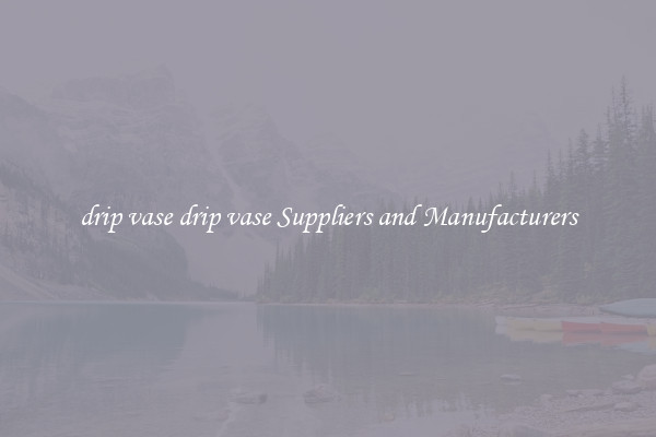 drip vase drip vase Suppliers and Manufacturers