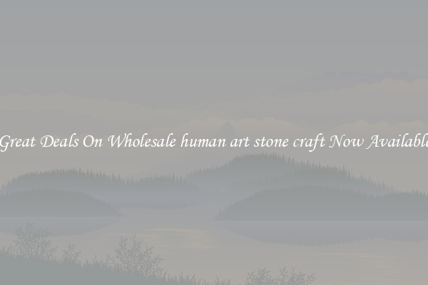 Great Deals On Wholesale human art stone craft Now Available