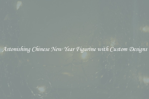 Astonishing Chinese New Year Figurine with Custom Designs