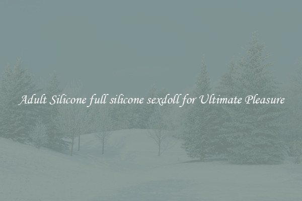 Adult Silicone full silicone sexdoll for Ultimate Pleasure