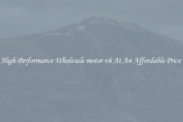 High-Performance Wholesale motor v6 At An Affordable Price 