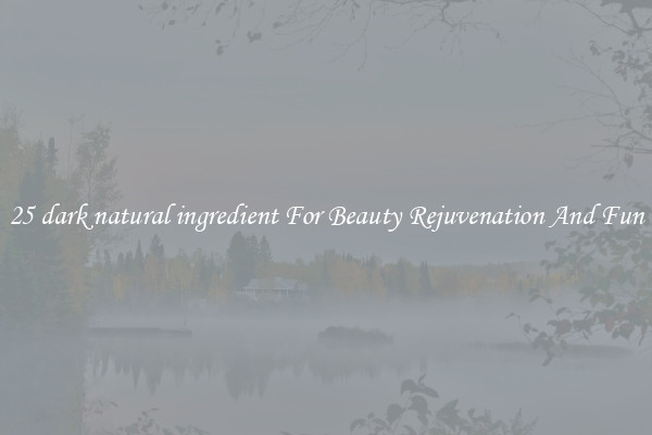 25 dark natural ingredient For Beauty Rejuvenation And Fun