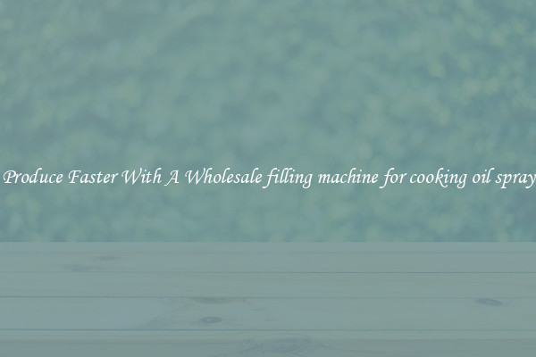 Produce Faster With A Wholesale filling machine for cooking oil spray