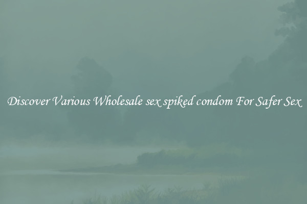 Discover Various Wholesale sex spiked condom For Safer Sex
