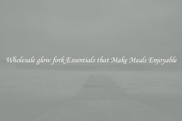 Wholesale glow fork Essentials that Make Meals Enjoyable