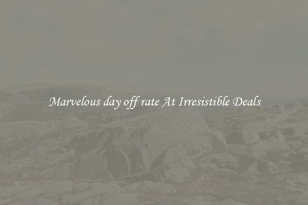 Marvelous day off rate At Irresistible Deals
