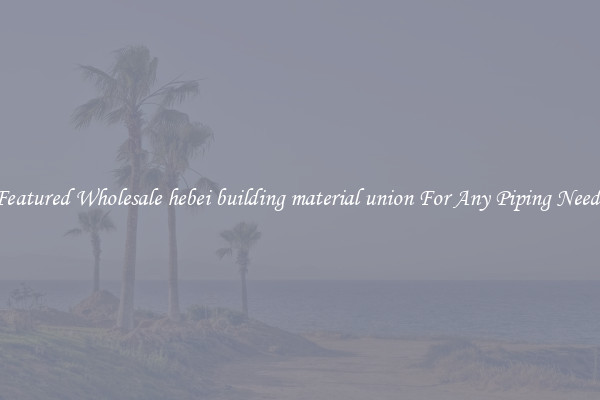 Featured Wholesale hebei building material union For Any Piping Needs