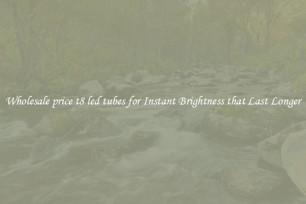 Wholesale price t8 led tubes for Instant Brightness that Last Longer