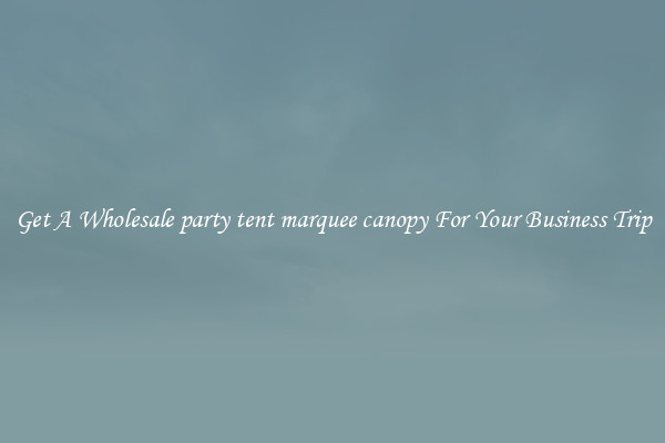 Get A Wholesale party tent marquee canopy For Your Business Trip