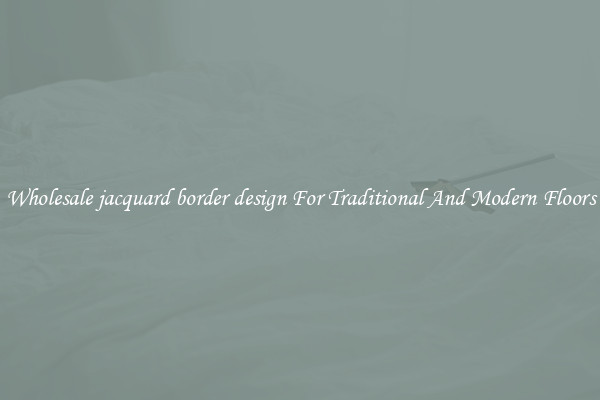 Wholesale jacquard border design For Traditional And Modern Floors