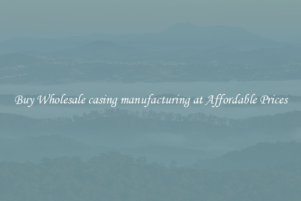 Buy Wholesale casing manufacturing at Affordable Prices