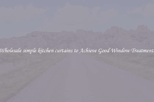 Wholesale simple kitchen curtains to Achieve Good Window Treatments