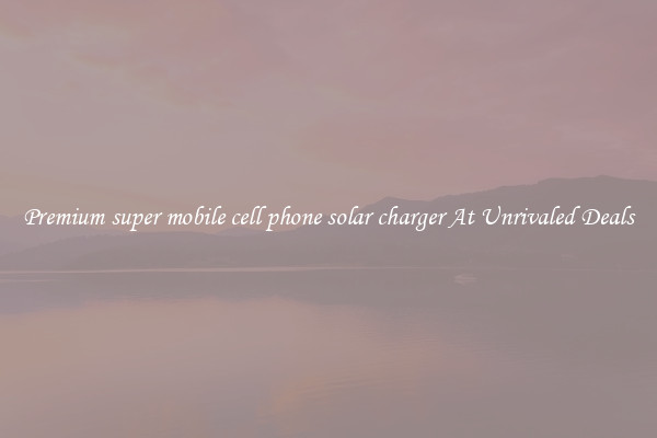Premium super mobile cell phone solar charger At Unrivaled Deals
