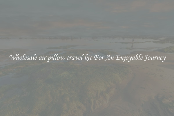 Wholesale air pillow travel kit For An Enjoyable Journey