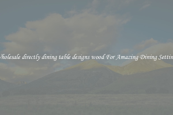 Wholesale directly dining table designs wood For Amazing Dining Settings