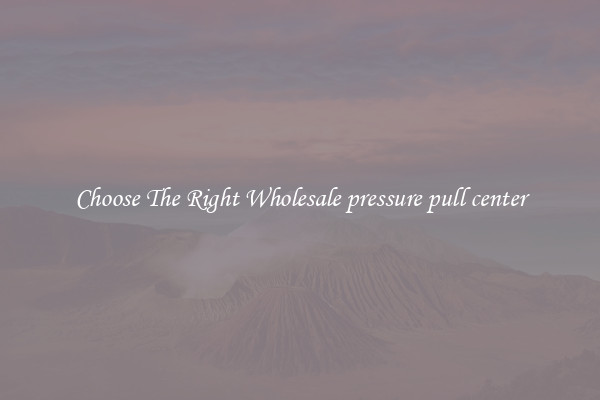 Choose The Right Wholesale pressure pull center