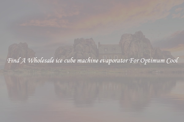 Find A Wholesale ice cube machine evaporator For Optimum Cool